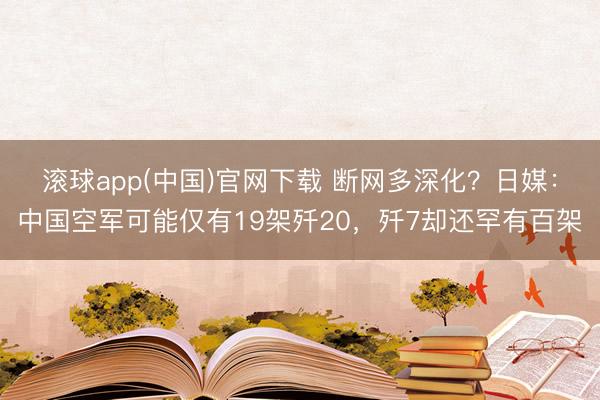 滚球app(中国)官网下载 断网多深化？日媒：中国空军可能仅有19架歼20，歼7却还罕有百架