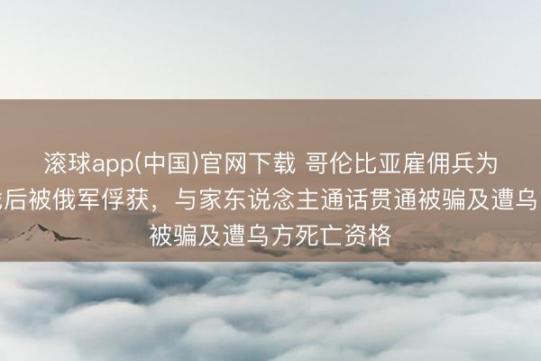 滚球app(中国)官网下载 哥伦比亚雇佣兵为乌克兰作战后被俄军俘获，与家东说念主通话贯通被骗及遭乌方死亡资格