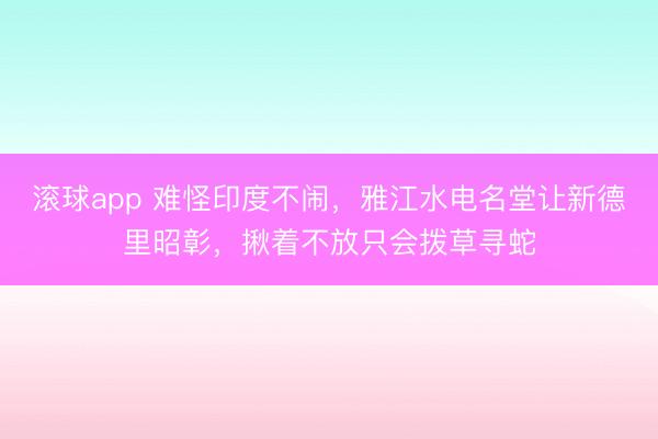 滚球app 难怪印度不闹，雅江水电名堂让新德里昭彰，揪着不放只会拨草寻蛇