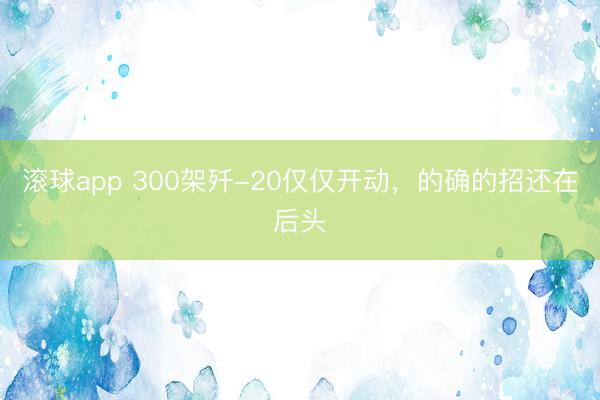 滚球app 300架歼-20仅仅开动，的确的招还在后头