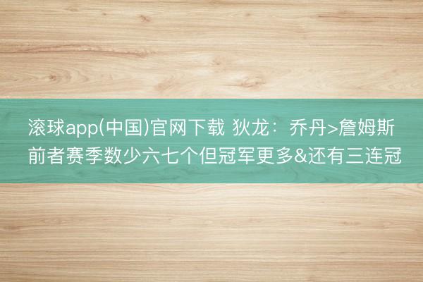 滚球app(中国)官网下载 狄龙：乔丹>詹姆斯 前者赛季数少六七个但冠军更多&还有三连冠