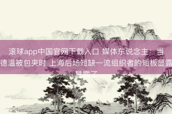 滚球app中国官网下载入口 媒体东说念主:当古德温被包夹时 上海后场短缺一流组织者的短板显露了