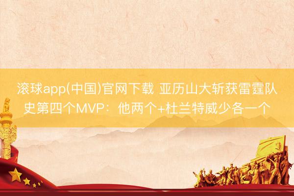滚球app(中国)官网下载 亚历山大斩获雷霆队史第四个MVP：他两个+杜兰特威少各一个