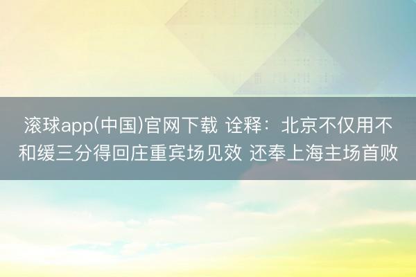 滚球app(中国)官网下载 诠释：北京不仅用不和缓三分得回庄重宾场见效 还奉上海主场首败