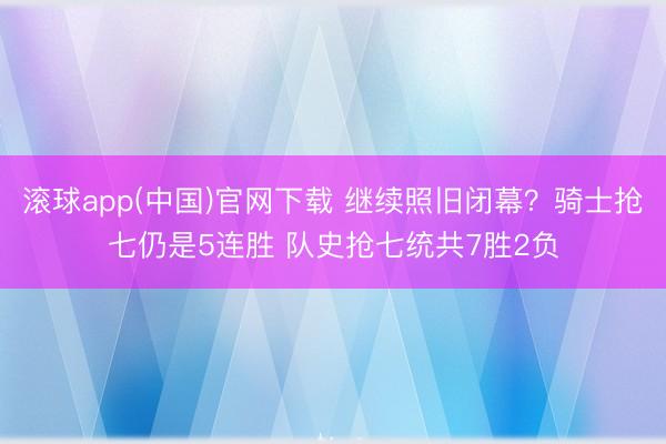 滚球app(中国)官网下载 继续照旧闭幕？骑士抢七仍是5连胜 队史抢七统共7胜2负