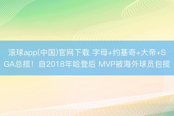 滚球app(中国)官网下载 字母+约基奇+大帝+SGA总揽！自2018年哈登后 MVP被海外球员包揽
