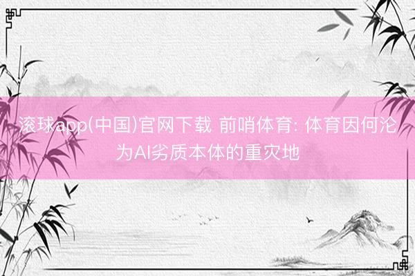 滚球app(中国)官网下载 前哨体育: 体育因何沦为AI劣质本体的重灾地