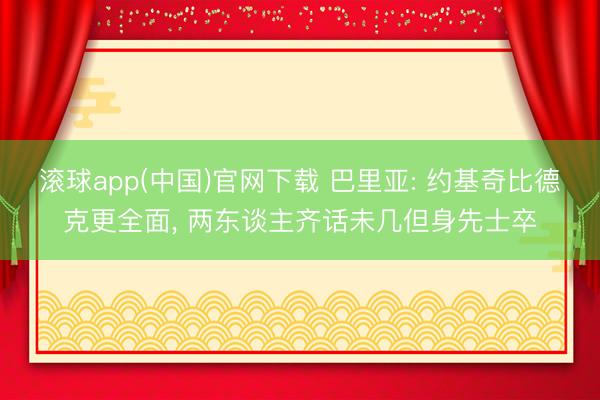 滚球app(中国)官网下载 巴里亚: 约基奇比德克更全面， 两东谈主齐话未几但身先士卒