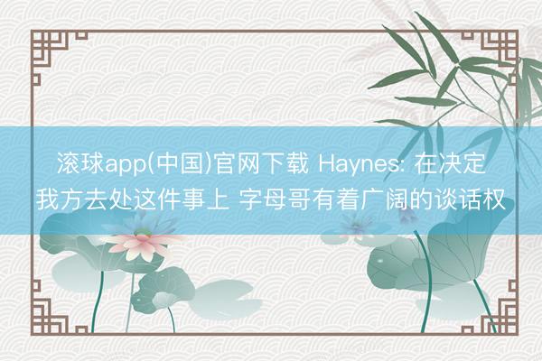 滚球app(中国)官网下载 Haynes: 在决定我方去处这件事上 字母哥有着广阔的谈话权