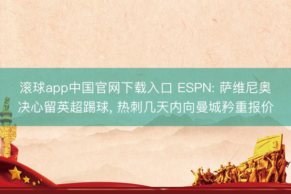 滚球app中国官网下载入口 ESPN: 萨维尼奥决心留英超踢球， 热刺几天内向曼城矜重报价