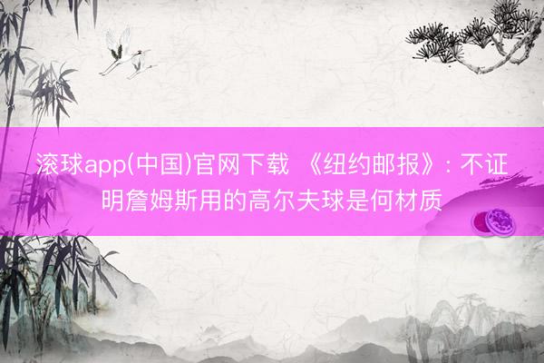 滚球app(中国)官网下载 《纽约邮报》: 不证明詹姆斯用的高尔夫球是何材质