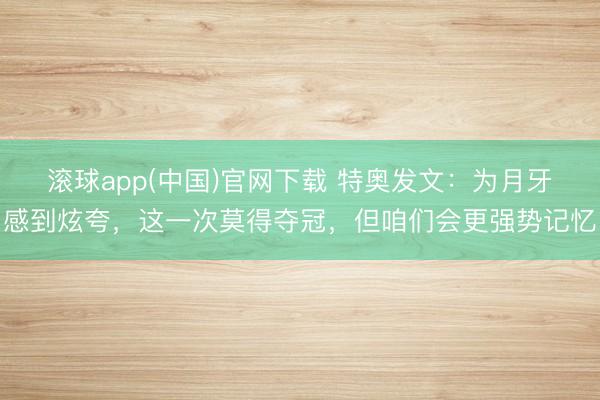 滚球app(中国)官网下载 特奥发文:为月牙感到炫夸,这一次莫得夺冠,但咱们会更强势记忆