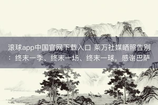 滚球app中国官网下载入口 莱万社媒晒照告别：终末一季、终末一场、终末一球，感谢巴萨