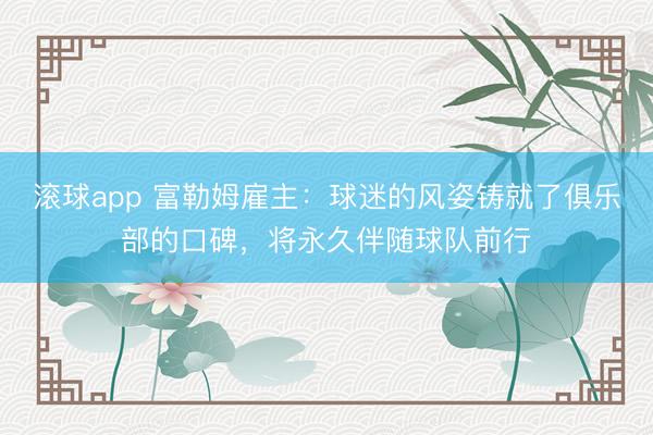 滚球app 富勒姆雇主：球迷的风姿铸就了俱乐部的口碑，将永久伴随球队前行