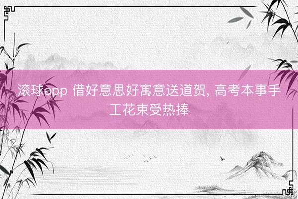 滚球app 借好意思好寓意送道贺， 高考本事手工花束受热捧