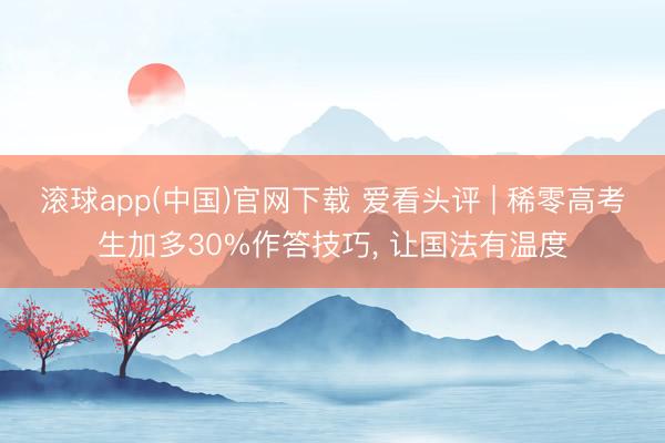 滚球app(中国)官网下载 爱看头评 | 稀零高考生加多30%作答技巧, 让国法有温度