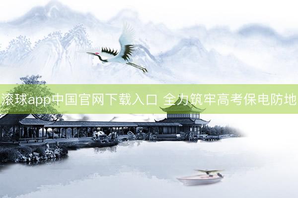 滚球app中国官网下载入口 全力筑牢高考保电防地