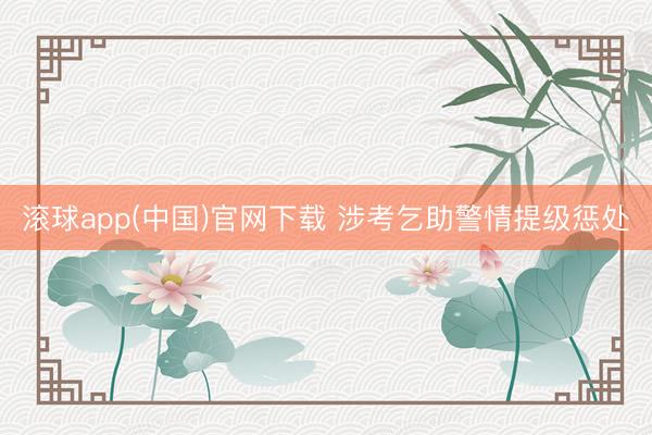 滚球app(中国)官网下载 涉考乞助警情提级惩处