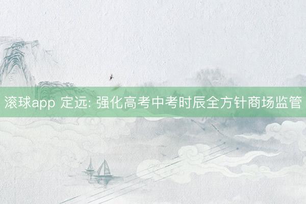 滚球app 定远: 强化高考中考时辰全方针商场监管