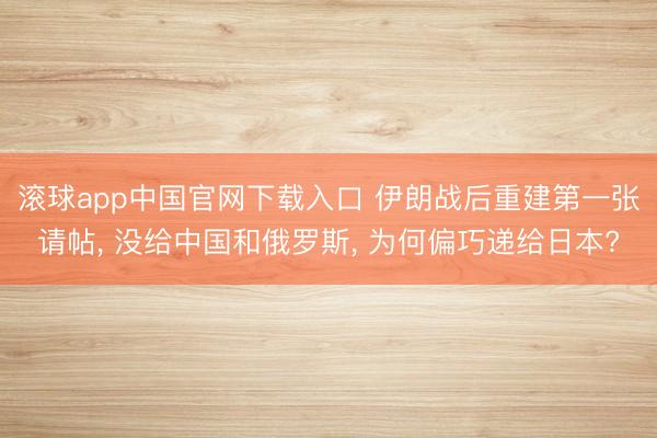 滚球app中国官网下载入口 伊朗战后重建第一张请帖， 没给中国和俄罗斯， 为何偏巧递给日本?