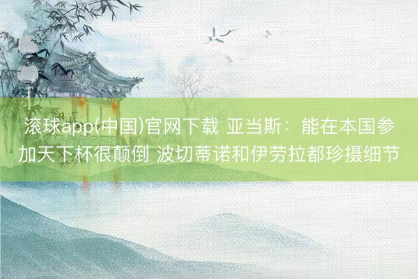 滚球app(中国)官网下载 亚当斯：能在本国参加天下杯很颠倒 波切蒂诺和伊劳拉都珍摄细节