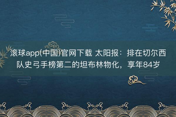 滚球app(中国)官网下载 太阳报：排在切尔西队史弓手榜第二的坦布林物化，享年84岁