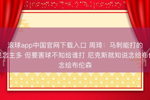 滚球app中国官网下载入口 周琦：马刺能打的东说念主多 但要害球不知给谁打 尼克斯就知说念给布伦森