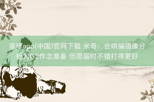 滚球app(中国)官网下载 米奇：会哄骗摄像分析为G2作念准备 但愿届时不错打得更好