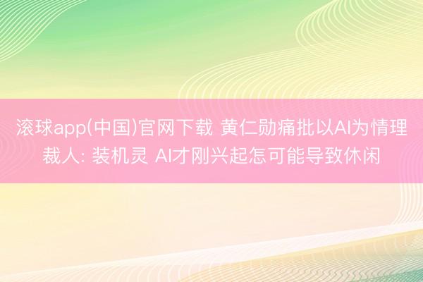 滚球app(中国)官网下载 黄仁勋痛批以AI为情理裁人: 装机灵 AI才刚兴起怎可能导致休闲