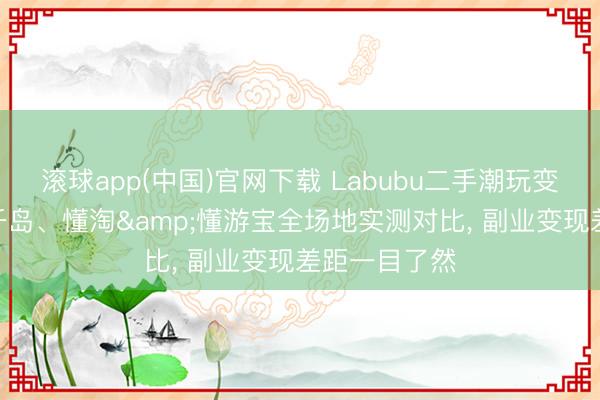 滚球app(中国)官网下载 Labubu二手潮玩变现如何选? 千岛、懂淘&懂游宝全场地实测对比， 副业变现差距一目了然