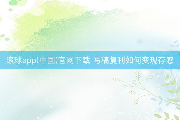 滚球app(中国)官网下载 写稿复利如何变现存感