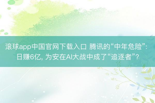 滚球app中国官网下载入口 腾讯的“中年危险”: 日赚6亿， 为安在AI大战中成了“追逐者”?
