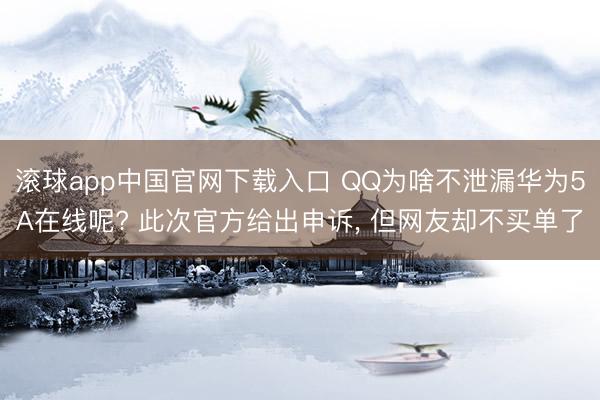 滚球app中国官网下载入口 QQ为啥不泄漏华为5A在线呢? 此次官方给出申诉， 但网友却不买单了