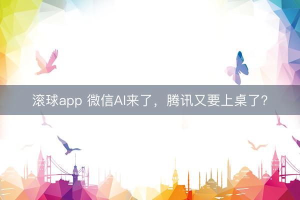 滚球app 微信AI来了，腾讯又要上桌了？