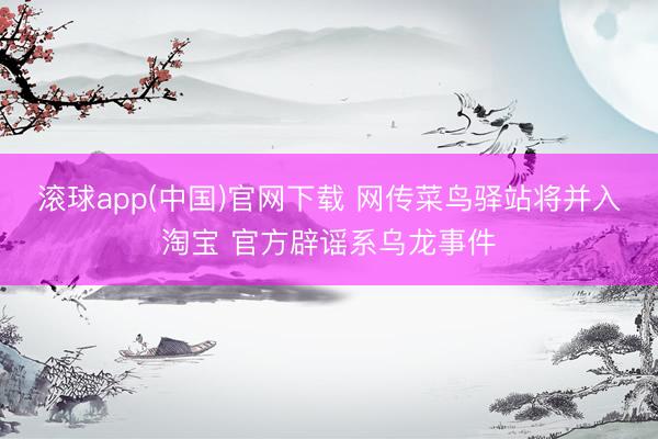 滚球app(中国)官网下载 网传菜鸟驿站将并入淘宝 官方辟谣系乌龙事件