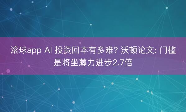 滚球app AI 投资回本有多难? 沃顿论文: 门槛是将坐蓐力进步2.7倍