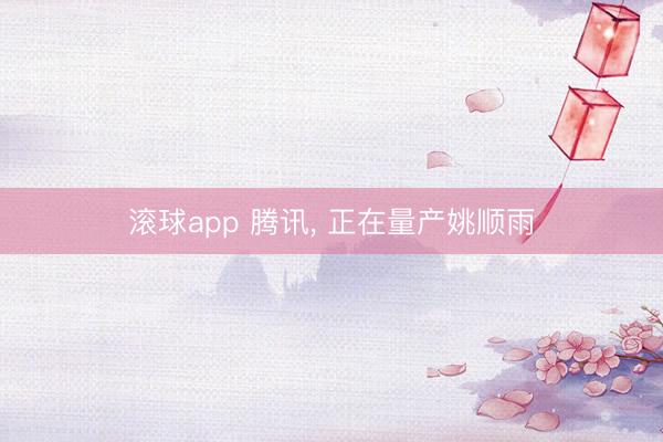 滚球app 腾讯, 正在量产姚顺雨