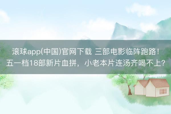 滚球app(中国)官网下载 三部电影临阵跑路！五一档18部新片血拼，小老本片连汤齐喝不上？
