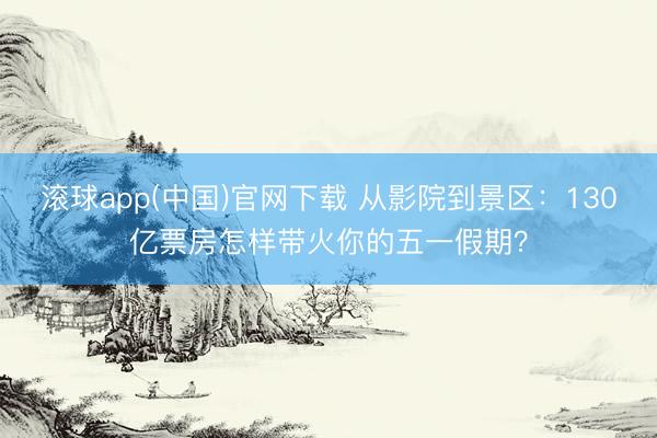 滚球app(中国)官网下载 从影院到景区：130亿票房怎样带火你的五一假期？