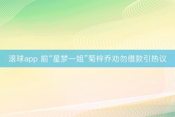 滚球app 前“星梦一姐”菊梓乔劝勿借款引热议