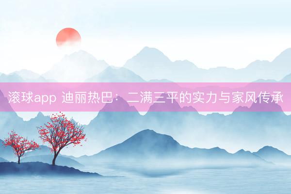 滚球app 迪丽热巴：二满三平的实力与家风传承