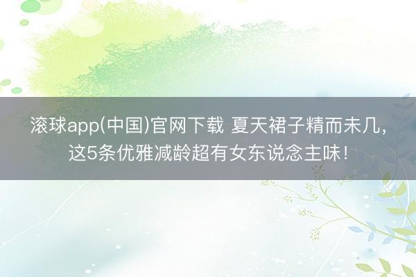 滚球app(中国)官网下载 夏天裙子精而未几，这5条优雅减龄超有女东说念主味！