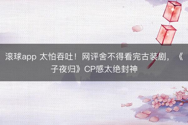 滚球app 太怕吞吐！网评舍不得看完古装剧，《子夜归》CP感太绝封神