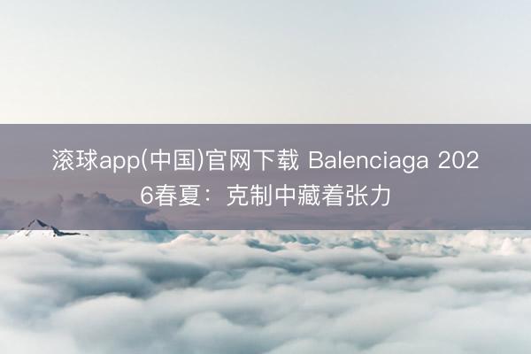 滚球app(中国)官网下载 Balenciaga 2026春夏：克制中藏着张力