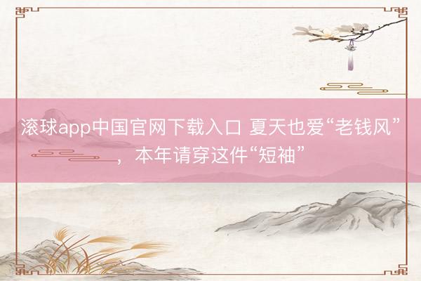 滚球app中国官网下载入口 夏天也爱“老钱风”，本年请穿这件“短袖”