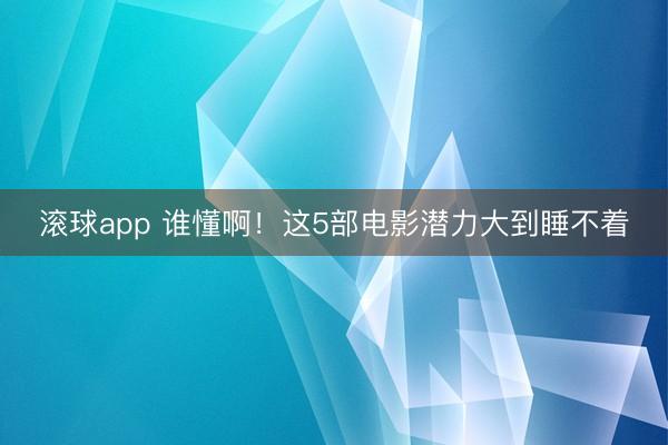 滚球app 谁懂啊！这5部电影潜力大到睡不着