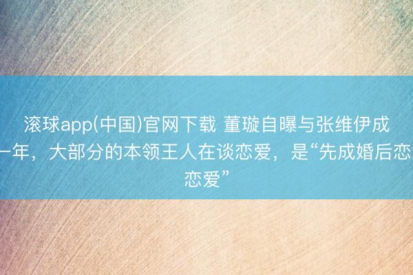 滚球app(中国)官网下载 董璇自曝与张维伊成婚一年，大部分的本领王人在谈恋爱，是“先成婚后恋爱”