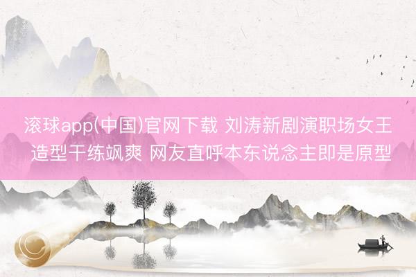 滚球app(中国)官网下载 刘涛新剧演职场女王 造型干练飒爽 网友直呼本东说念主即是原型