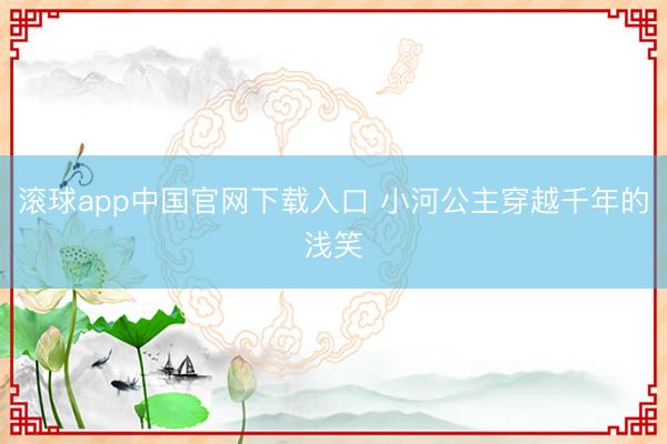滚球app中国官网下载入口 小河公主穿越千年的浅笑