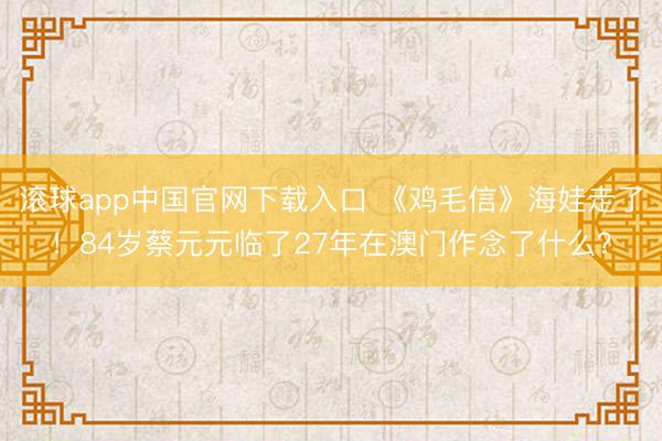 滚球app中国官网下载入口 《鸡毛信》海娃走了！84岁蔡元元临了27年在澳门作念了什么？